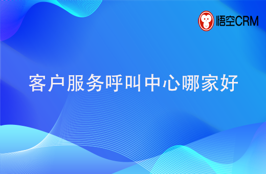 客户服务呼叫中心哪家好？客户服务呼叫中心有哪些功能