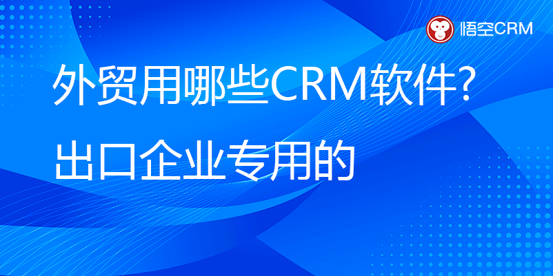外贸用哪些CRM外贸管理软件？出口企业专用的